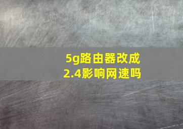 5g路由器改成2.4影响网速吗