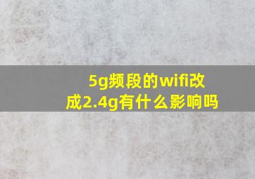 5g频段的wifi改成2.4g有什么影响吗