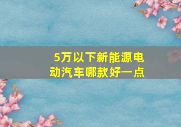 5万以下新能源电动汽车哪款好一点