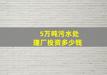 5万吨污水处理厂投资多少钱