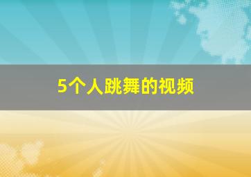 5个人跳舞的视频