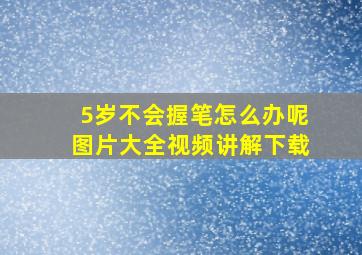 5岁不会握笔怎么办呢图片大全视频讲解下载