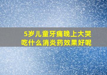 5岁儿童牙痛晚上大哭吃什么消炎药效果好呢