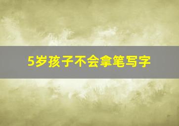 5岁孩子不会拿笔写字