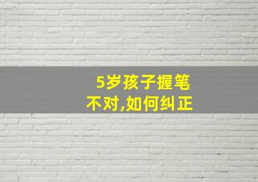 5岁孩子握笔不对,如何纠正