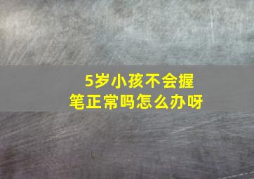 5岁小孩不会握笔正常吗怎么办呀