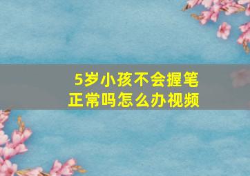 5岁小孩不会握笔正常吗怎么办视频