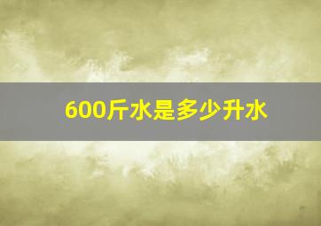 600斤水是多少升水