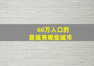 60万人口的县城有哪些城市