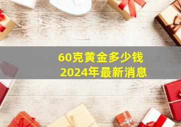 60克黄金多少钱2024年最新消息