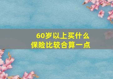 60岁以上买什么保险比较合算一点