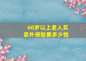 60岁以上老人买意外保险要多少钱