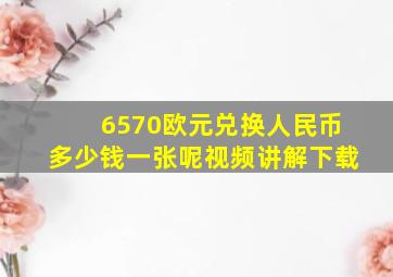 6570欧元兑换人民币多少钱一张呢视频讲解下载