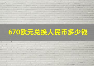 670欧元兑换人民币多少钱