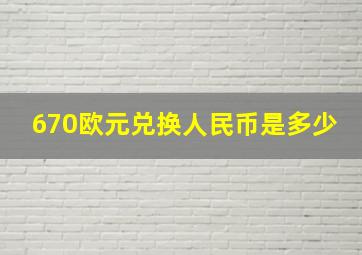 670欧元兑换人民币是多少