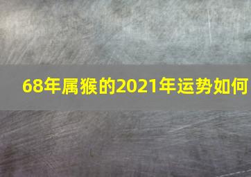 68年属猴的2021年运势如何