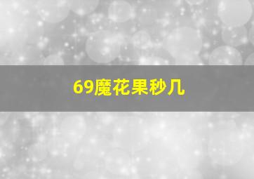 69魔花果秒几