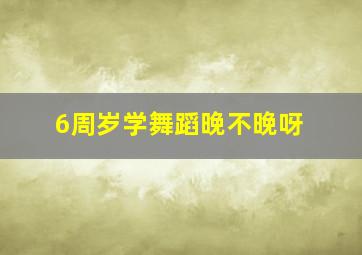 6周岁学舞蹈晚不晚呀