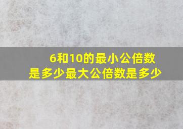 6和10的最小公倍数是多少最大公倍数是多少