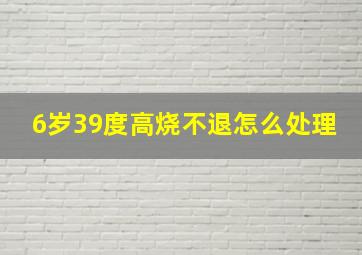 6岁39度高烧不退怎么处理