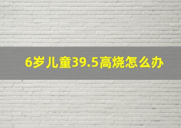 6岁儿童39.5高烧怎么办