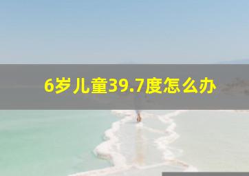 6岁儿童39.7度怎么办