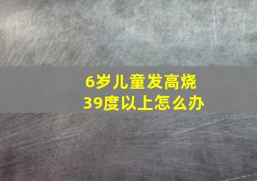 6岁儿童发高烧39度以上怎么办