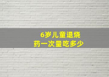 6岁儿童退烧药一次量吃多少