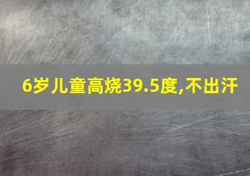 6岁儿童高烧39.5度,不出汗