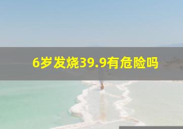 6岁发烧39.9有危险吗