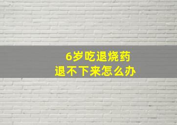 6岁吃退烧药退不下来怎么办