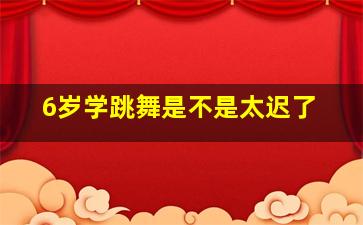 6岁学跳舞是不是太迟了