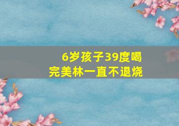 6岁孩子39度喝完美林一直不退烧