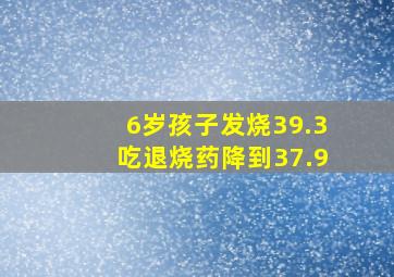 6岁孩子发烧39.3吃退烧药降到37.9