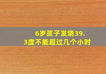 6岁孩子发烧39.3度不能超过几个小时