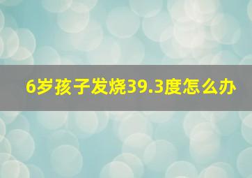 6岁孩子发烧39.3度怎么办