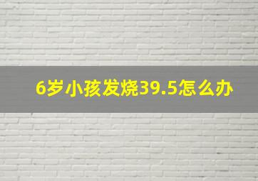 6岁小孩发烧39.5怎么办