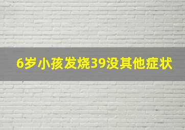 6岁小孩发烧39没其他症状