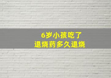 6岁小孩吃了退烧药多久退烧