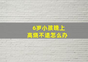 6岁小孩晚上高烧不退怎么办