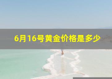 6月16号黄金价格是多少