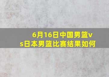 6月16日中国男篮vs日本男篮比赛结果如何