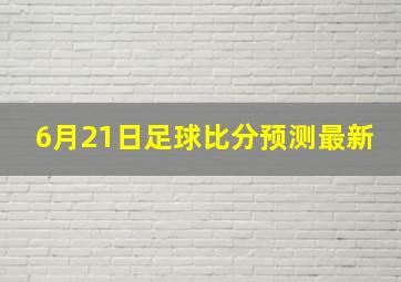 6月21日足球比分预测最新