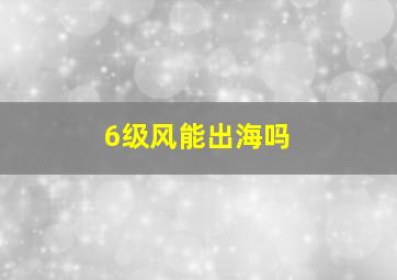 6级风能出海吗