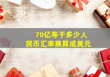 70亿等于多少人民币汇率换算成美元