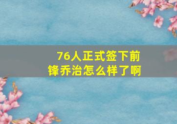 76人正式签下前锋乔治怎么样了啊