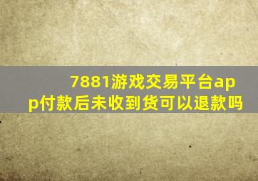 7881游戏交易平台app付款后未收到货可以退款吗