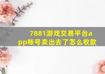 7881游戏交易平台app帐号卖出去了怎么收款