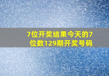 7位开奖结果今天的7位数129期开奖号码