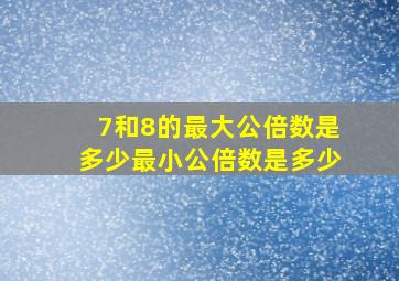 7和8的最大公倍数是多少最小公倍数是多少